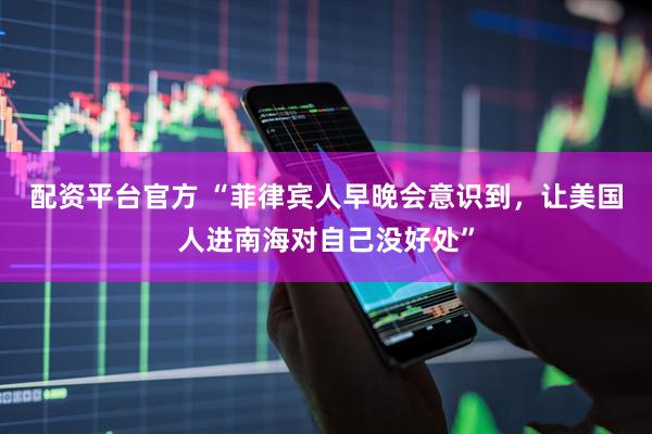 配资平台官方 “菲律宾人早晚会意识到，让美国人进南海对自己没好处”