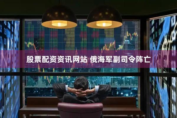 股票配资资讯网站 俄海军副司令阵亡