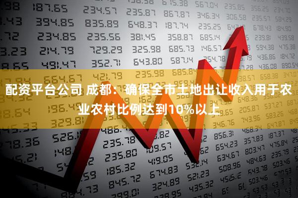 配资平台公司 成都：确保全市土地出让收入用于农业农村比例达到10%以上