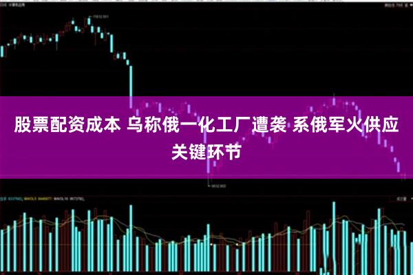 股票配资成本 乌称俄一化工厂遭袭 系俄军火供应关键环节