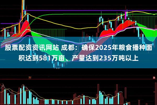 股票配资资讯网站 成都：确保2025年粮食播种面积达到581万亩、产量达到235万吨以上
