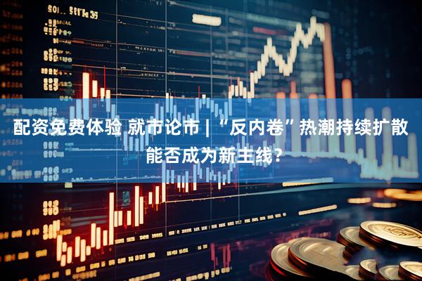 配资免费体验 就市论市 | “反内卷”热潮持续扩散 能否成为新主线？