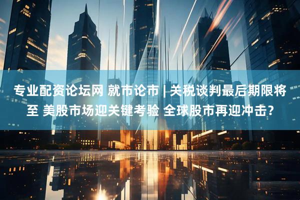 专业配资论坛网 就市论市 | 关税谈判最后期限将至 美股市场迎关键考验 全球股市再迎冲击？