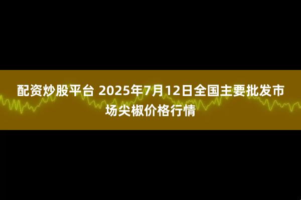 配资炒股平台 2025年7月12日全国主要批发市场尖椒价格行情