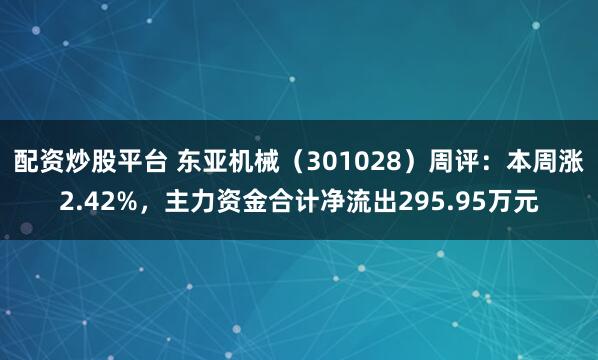 配资炒股平台 东亚机械（301028）周评：本周涨2.42%，主力资金合计净流出295.95万元