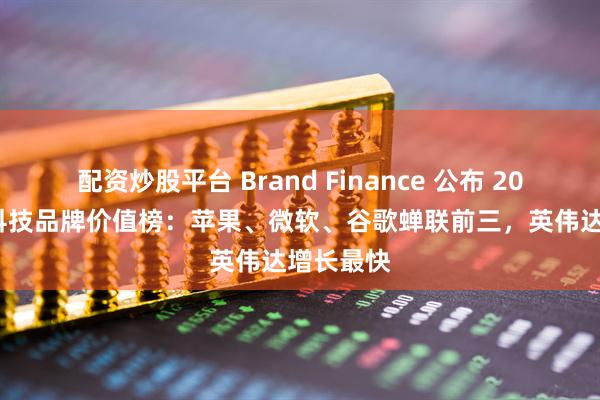 配资炒股平台 Brand Finance 公布 2025 全球科技品牌价值榜：苹果、微软、谷歌蝉联前三，英伟达增长最快