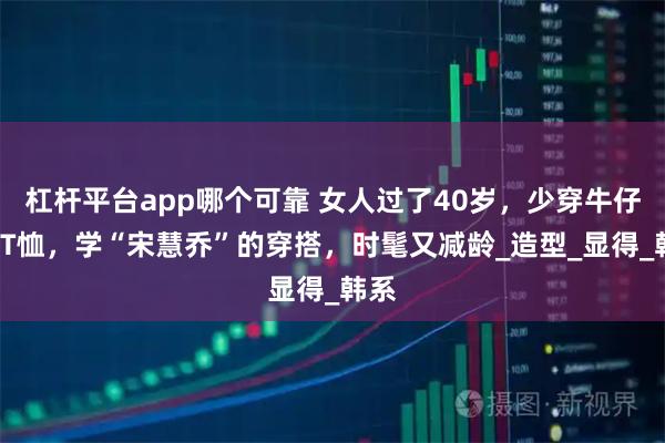 杠杆平台app哪个可靠 女人过了40岁，少穿牛仔裤+T恤，学“宋慧乔”的穿搭，时髦又减龄_造型_显得_韩系