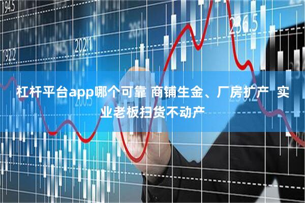 杠杆平台app哪个可靠 商铺生金、厂房扩产  实业老板扫货不动产