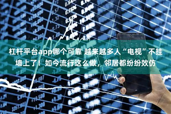 杠杆平台app哪个可靠 越来越多人“电视”不挂墙上了！如今流行这么做，邻居都纷纷效仿