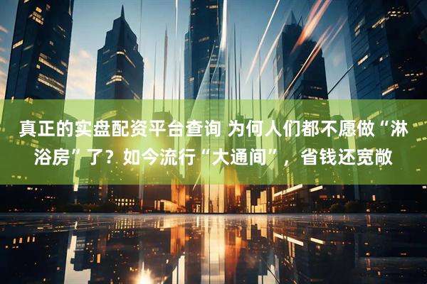 真正的实盘配资平台查询 为何人们都不愿做“淋浴房”了？如今流行“大通间”，省钱还宽敞