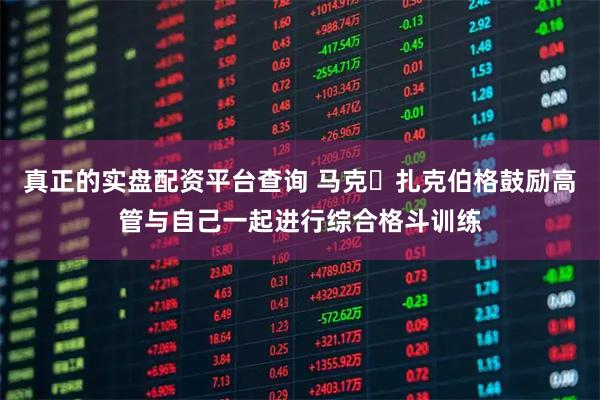 真正的实盘配资平台查询 马克・扎克伯格鼓励高管与自己一起进行综合格斗训练