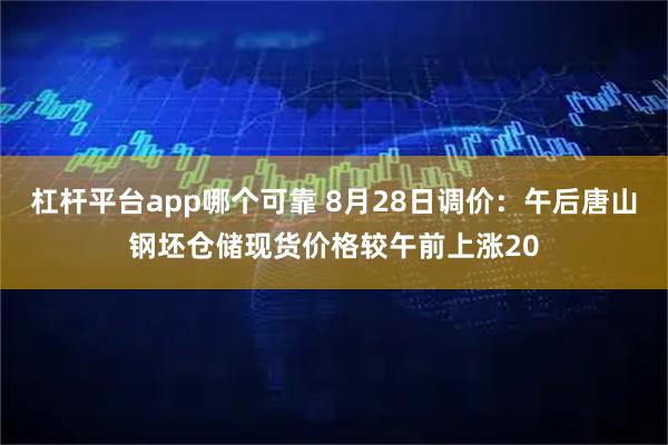 杠杆平台app哪个可靠 8月28日调价：午后唐山钢坯仓储现货价格较午前上涨20