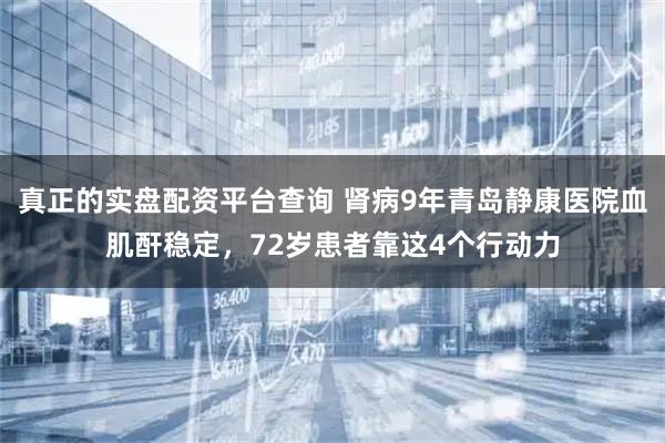 真正的实盘配资平台查询 肾病9年青岛静康医院血肌酐稳定，72岁患者靠这4个行动力