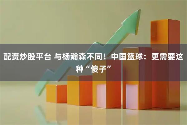 配资炒股平台 与杨瀚森不同！中国篮球：更需要这种“傻子”