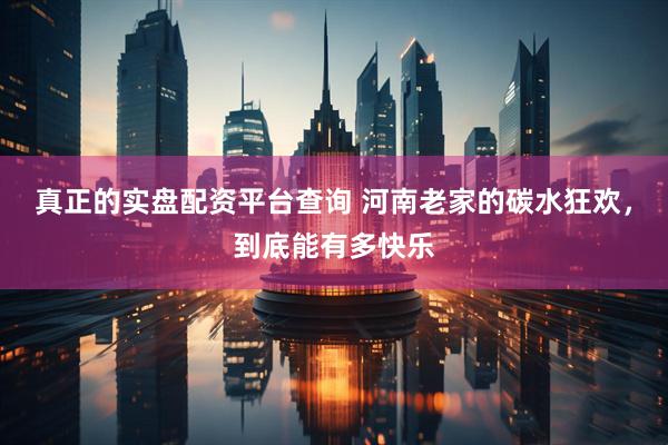 真正的实盘配资平台查询 河南老家的碳水狂欢，到底能有多快乐