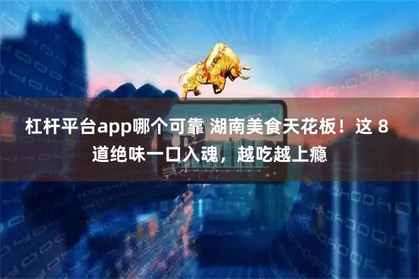 杠杆平台app哪个可靠 湖南美食天花板！这 8 道绝味一口入魂，越吃越上瘾