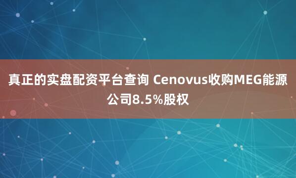 真正的实盘配资平台查询 Cenovus收购MEG能源公司8.5%股权