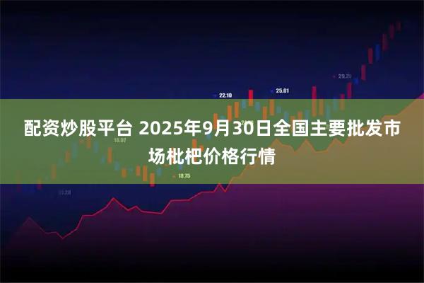 配资炒股平台 2025年9月30日全国主要批发市场枇杷价格行情