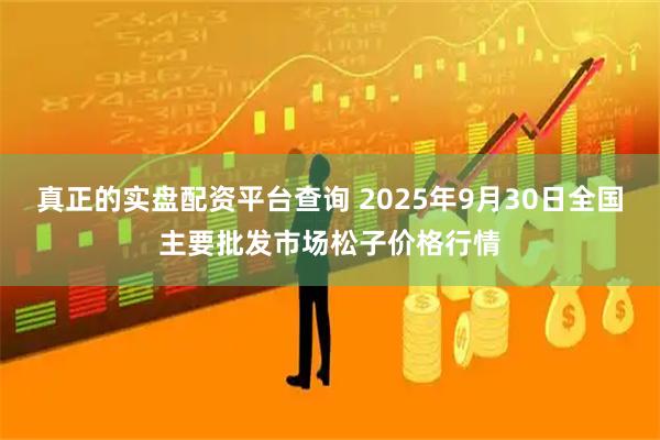 真正的实盘配资平台查询 2025年9月30日全国主要批发市场松子价格行情