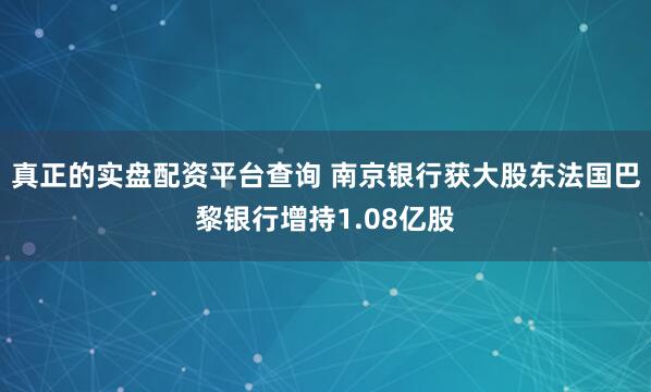 真正的实盘配资平台查询 南京银行获大股东法国巴黎银行增持1.08亿股