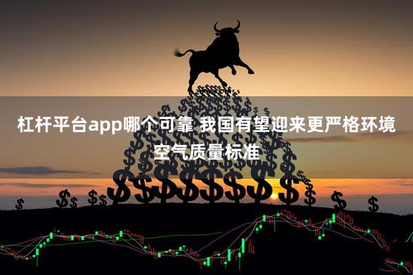 杠杆平台app哪个可靠 我国有望迎来更严格环境空气质量标准
