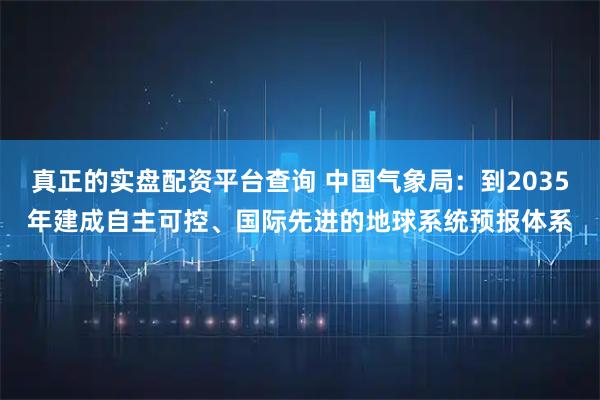 真正的实盘配资平台查询 中国气象局：到2035年建成自主可控、国际先进的地球系统预报体系