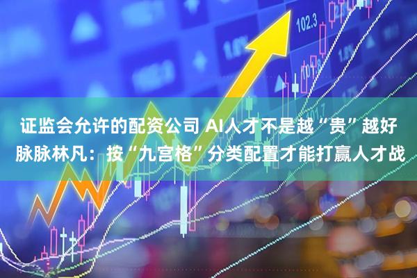 证监会允许的配资公司 AI人才不是越“贵”越好 脉脉林凡：按“九宫格”分类配置才能打赢人才战