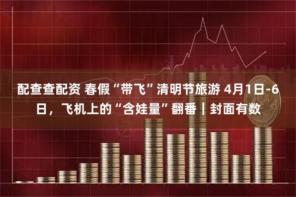 配查查配资 春假“带飞”清明节旅游 4月1日-6日，飞机上的“含娃量”翻番｜封面有数