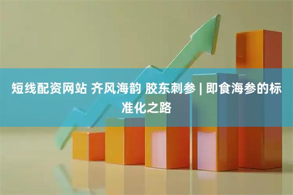 短线配资网站 齐风海韵 胶东刺参 | 即食海参的标准化之路