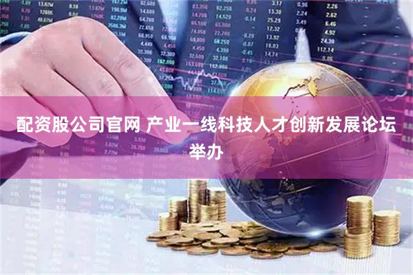 配资股公司官网 产业一线科技人才创新发展论坛举办