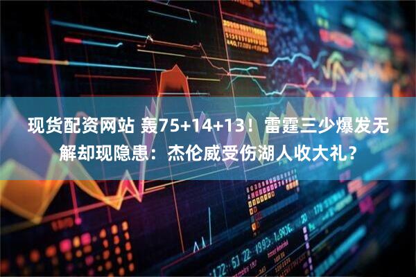 现货配资网站 轰75+14+13！雷霆三少爆发无解却现隐患：杰伦威受伤湖人收大礼？