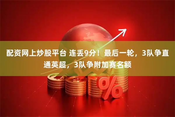 配资网上炒股平台 连丢9分！最后一轮，3队争直通英超，3队争附加赛名额