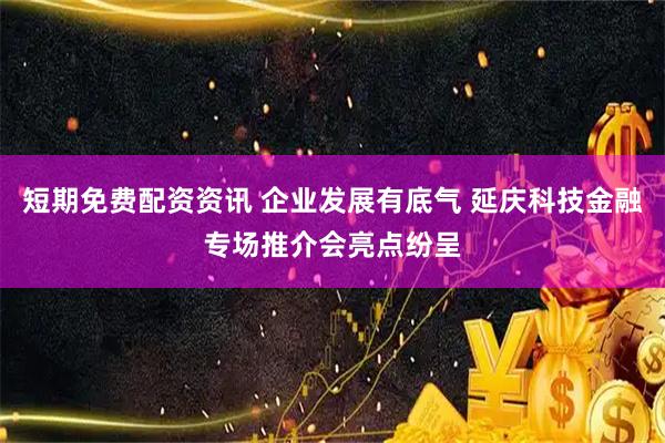 短期免费配资资讯 企业发展有底气 延庆科技金融专场推介会亮点纷呈