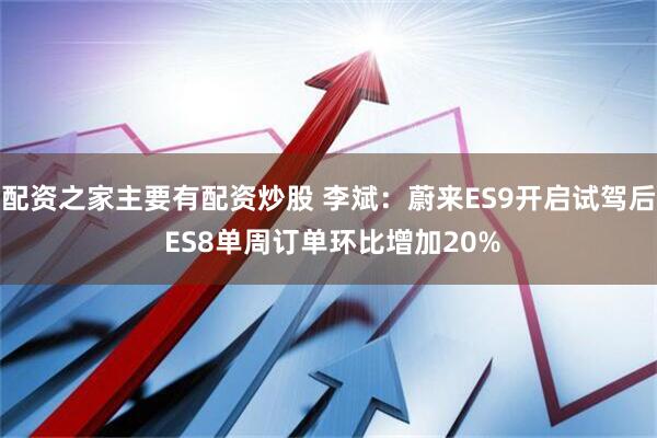 配资之家主要有配资炒股 李斌：蔚来ES9开启试驾后 ES8单周订单环比增加20%