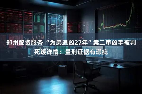 郑州配资服务 “为弟追凶27年”案二审凶手被判死缓详情：量刑证据有瑕疵