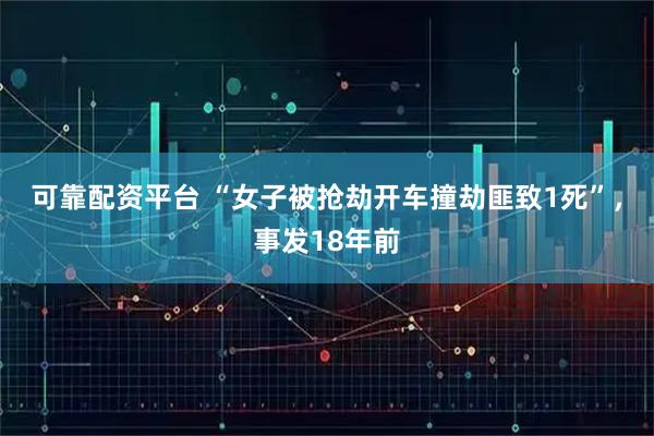可靠配资平台 “女子被抢劫开车撞劫匪致1死”，事发18年前