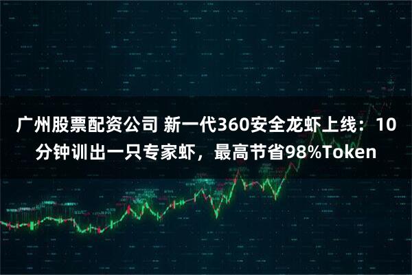 广州股票配资公司 新一代360安全龙虾上线：10分钟训出一只专家虾，最高节省98%Token