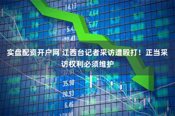 实盘配资开户网 江西台记者采访遭殴打！正当采访权利必须维护