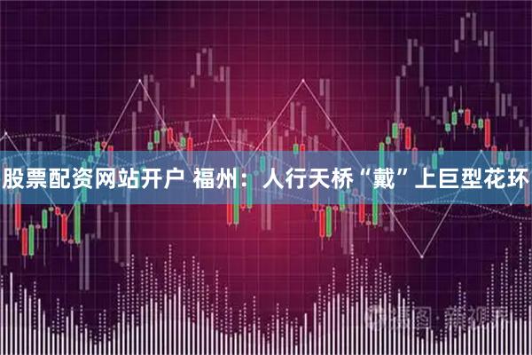 股票配资网站开户 福州：人行天桥“戴”上巨型花环